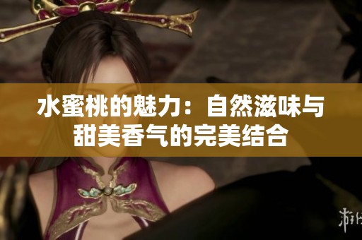 水蜜桃的魅力：自然滋味与甜美香气的完美结合