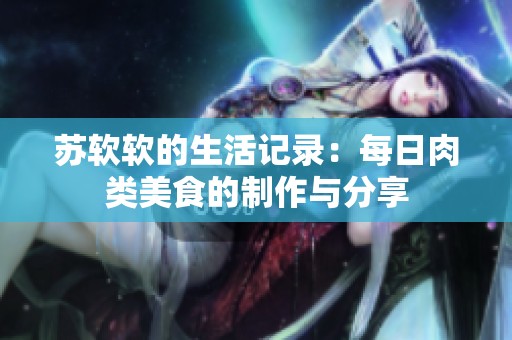 苏软软的生活记录：每日肉类美食的制作与分享