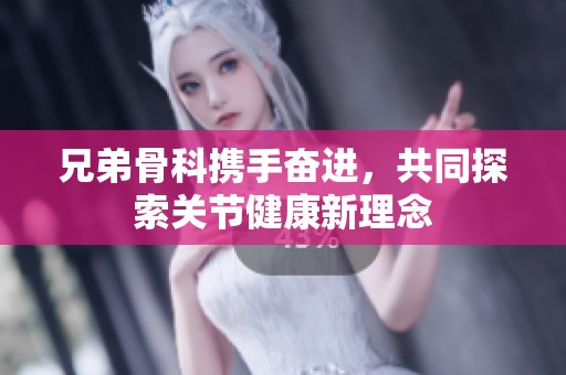兄弟骨科携手奋进，共同探索关节健康新理念