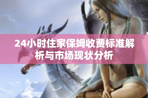 24小时住家保姆收费标准解析与市场现状分析