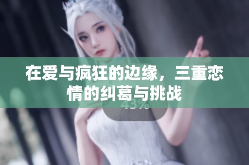 在爱与疯狂的边缘，三重恋情的纠葛与挑战