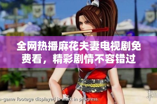 全网热播麻花夫妻电视剧免费看，精彩剧情不容错过
