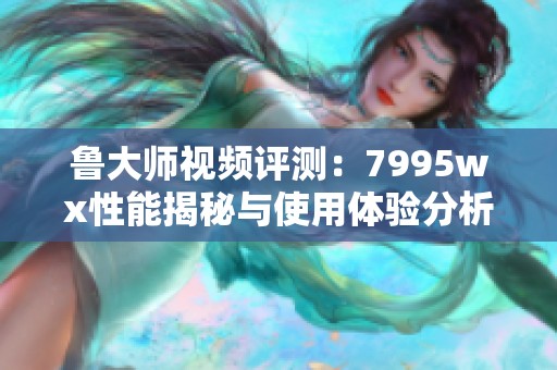 鲁大师视频评测：7995wx性能揭秘与使用体验分析
