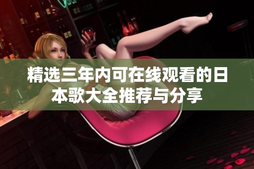 精选三年内可在线观看的日本歌大全推荐与分享