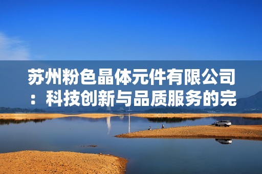 苏州粉色晶体元件有限公司：科技创新与品质服务的完美结合