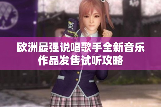 欧洲最强说唱歌手全新音乐作品发售试听攻略