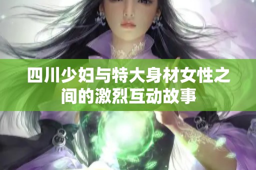 四川少妇与特大身材女性之间的激烈互动故事