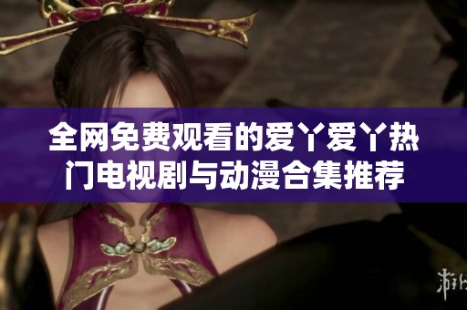 全网免费观看的爱丫爱丫热门电视剧与动漫合集推荐