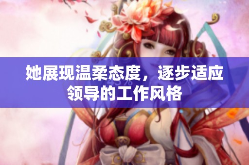 她展现温柔态度，逐步适应领导的工作风格