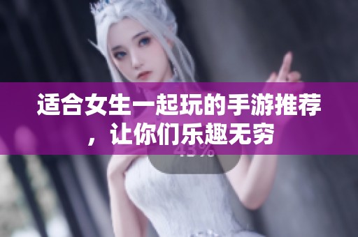 适合女生一起玩的手游推荐，让你们乐趣无穷