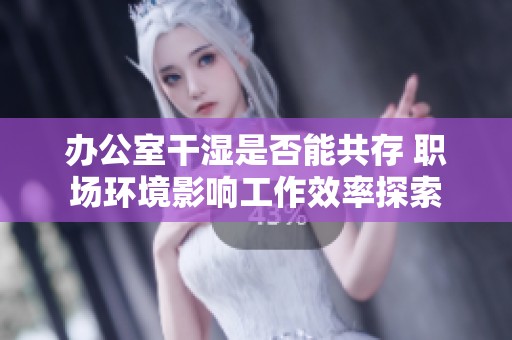 办公室干湿是否能共存 职场环境影响工作效率探索