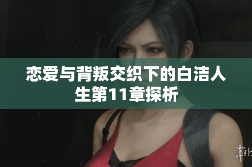 恋爱与背叛交织下的白洁人生第11章探析