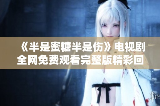 《半是蜜糖半是伤》电视剧全网免费观看完整版精彩回顾