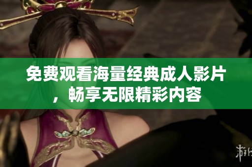 免费观看海量经典成人影片，畅享无限精彩内容