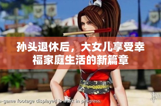 孙头退休后，大女儿享受幸福家庭生活的新篇章