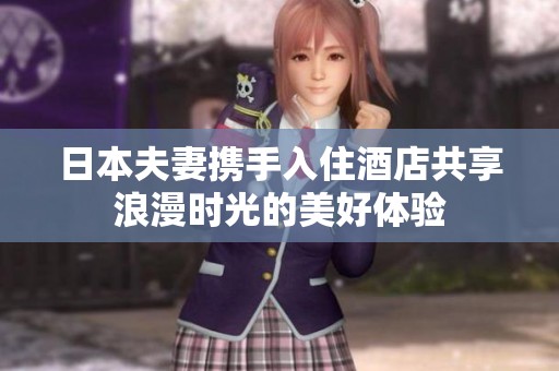 日本夫妻携手入住酒店共享浪漫时光的美好体验