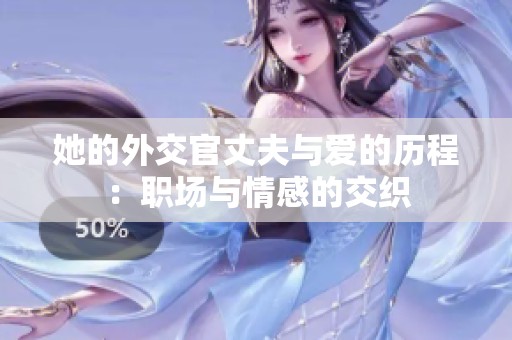 她的外交官丈夫与爱的历程：职场与情感的交织