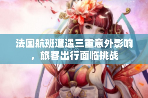 法国航班遭遇三重意外影响，旅客出行面临挑战