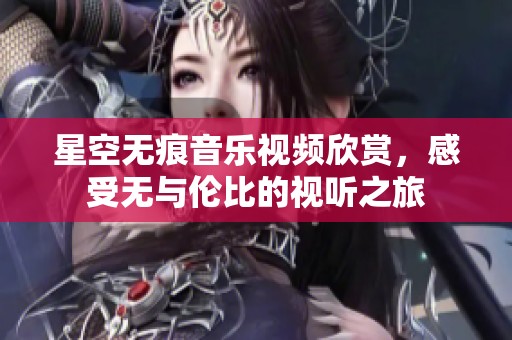 星空无痕音乐视频欣赏，感受无与伦比的视听之旅