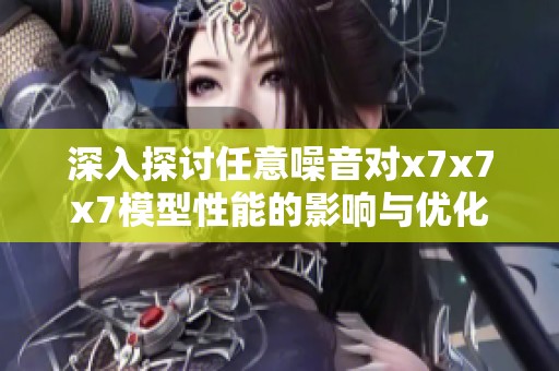 深入探讨任意噪音对x7x7x7模型性能的影响与优化方法