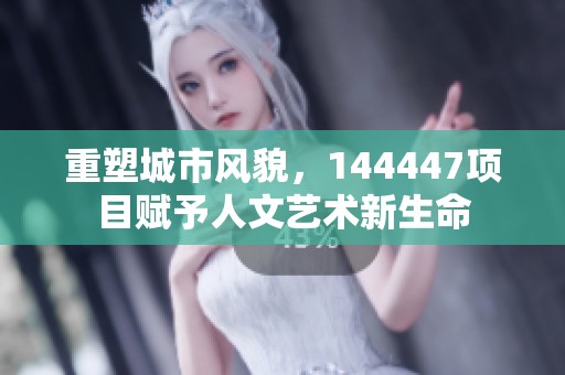 重塑城市风貌，144447项目赋予人文艺术新生命