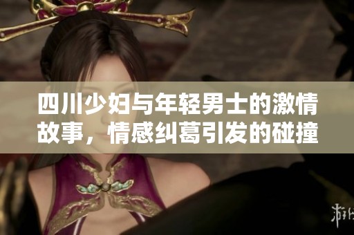 四川少妇与年轻男士的激情故事，情感纠葛引发的碰撞与思考