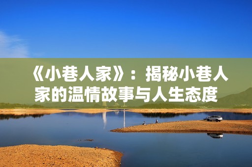 《小巷人家》：揭秘小巷人家的温情故事与人生态度