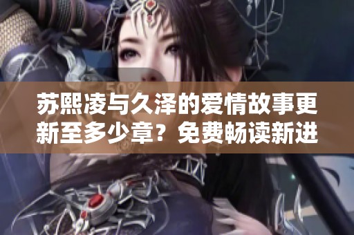 苏熙凌与久泽的爱情故事更新至多少章？免费畅读新进展！