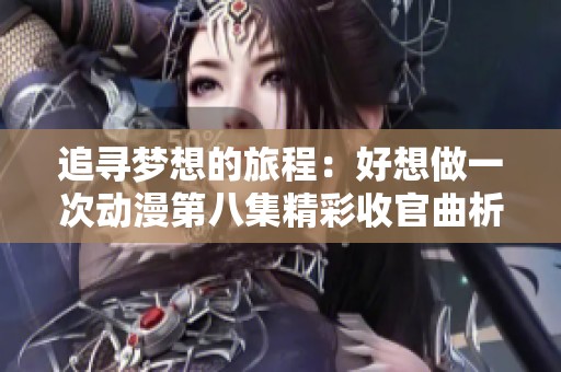 追寻梦想的旅程：好想做一次动漫第八集精彩收官曲析