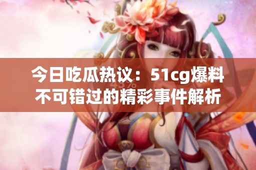 今日吃瓜热议：51cg爆料不可错过的精彩事件解析