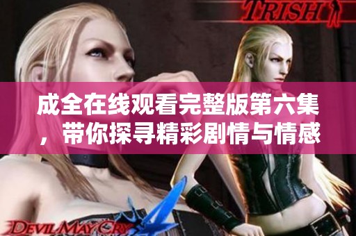 成全在线观看完整版第六集，带你探寻精彩剧情与情感纠葛