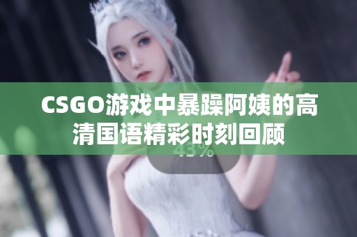 CSGO游戏中暴躁阿姨的高清国语精彩时刻回顾