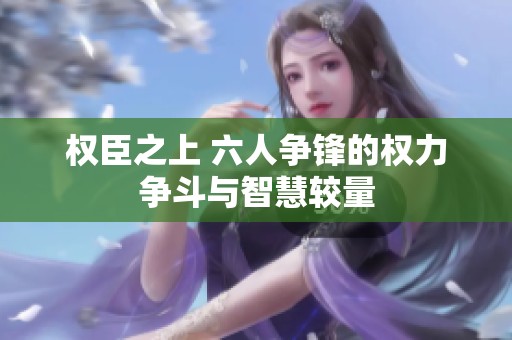 权臣之上 六人争锋的权力争斗与智慧较量