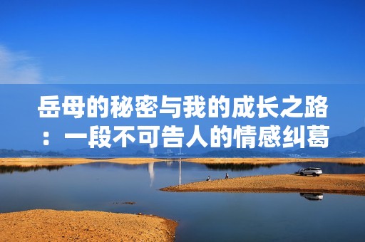 岳母的秘密与我的成长之路：一段不可告人的情感纠葛
