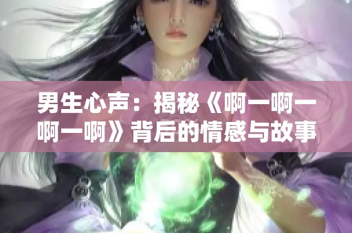 男生心声：揭秘《啊一啊一啊一啊》背后的情感与故事