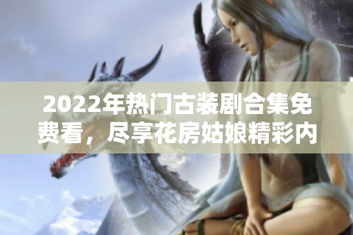 2022年热门古装剧合集免费看，尽享花房姑娘精彩内容