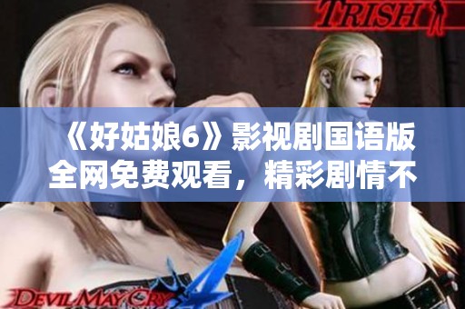 《好姑娘6》影视剧国语版全网免费观看，精彩剧情不容错过