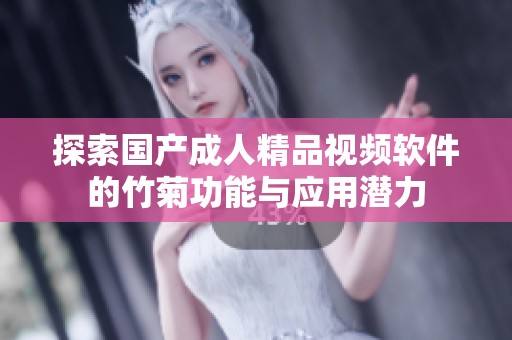 探索国产成人精品视频软件的竹菊功能与应用潜力