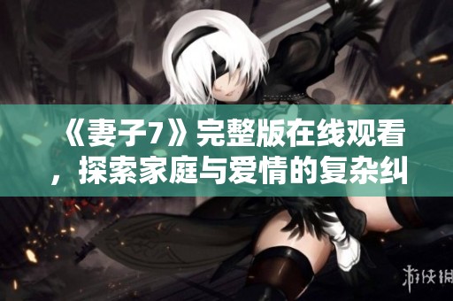 《妻子7》完整版在线观看，探索家庭与爱情的复杂纠葛