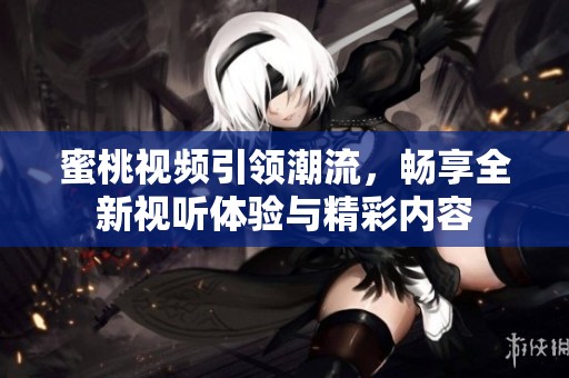 蜜桃视频引领潮流，畅享全新视听体验与精彩内容