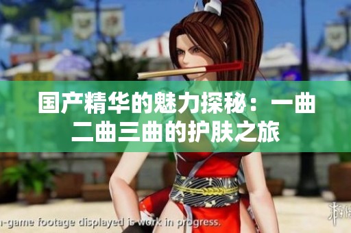 国产精华的魅力探秘：一曲二曲三曲的护肤之旅