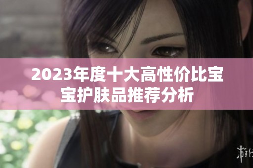 2023年度十大高性价比宝宝护肤品推荐分析