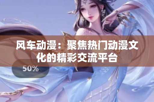 风车动漫：聚焦热门动漫文化的精彩交流平台