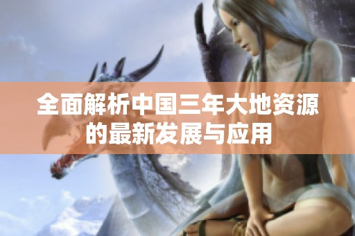 全面解析中国三年大地资源的最新发展与应用