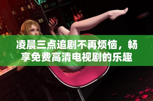 凌晨三点追剧不再烦恼，畅享免费高清电视剧的乐趣