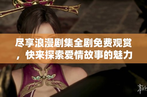 尽享浪漫剧集全剧免费观赏，快来探索爱情故事的魅力吧