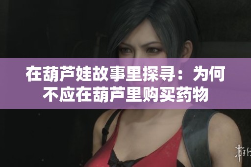 在葫芦娃故事里探寻：为何不应在葫芦里购买药物