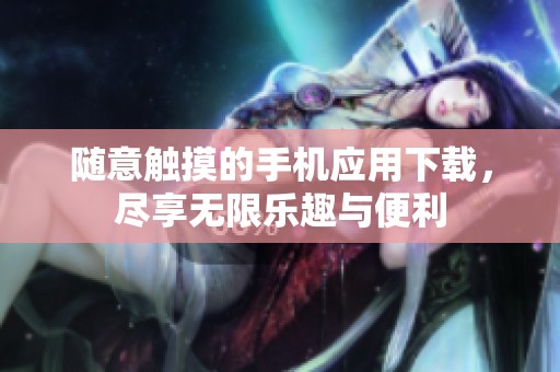 随意触摸的手机应用下载，尽享无限乐趣与便利