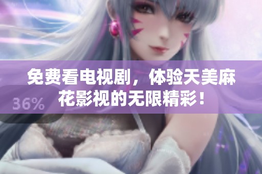 免费看电视剧，体验天美麻花影视的无限精彩！