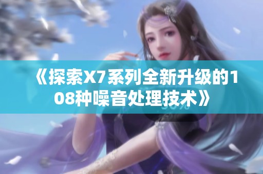 《探索X7系列全新升级的108种噪音处理技术》